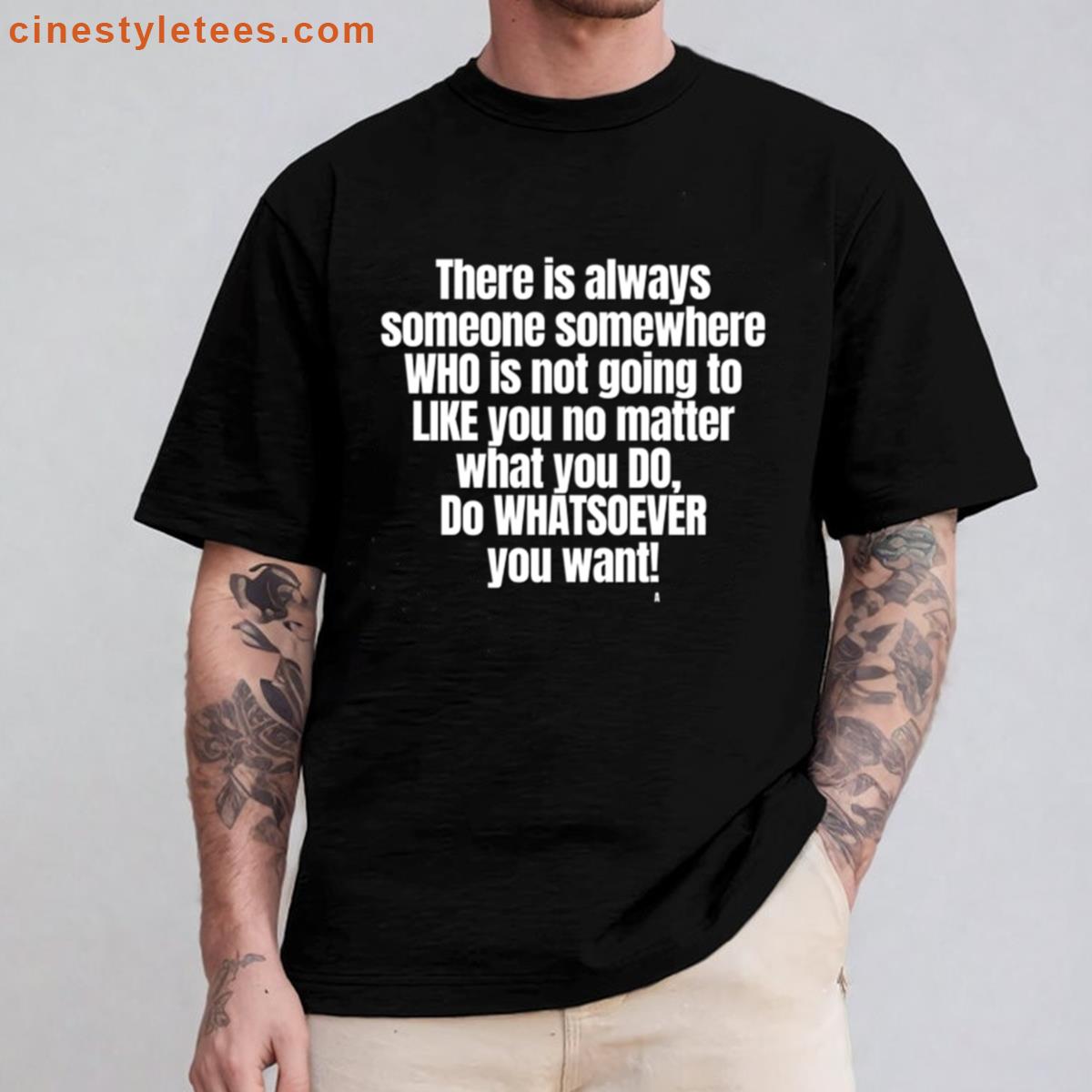 There Is Always Someone Somewhere Who Is Not Going To Like You No Matter What You Do Do Whatsoever Y Shirt